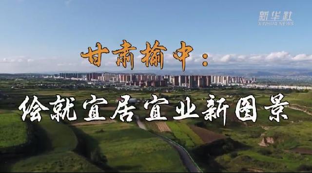 走进县城看发展 | 甘肃榆中：绘就宜居宜业新图景