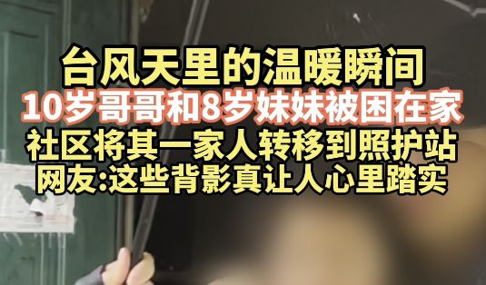 台风天里的温暖瞬间：10岁哥哥和8岁妹妹被困在家，社区将其一家人转移到照护站